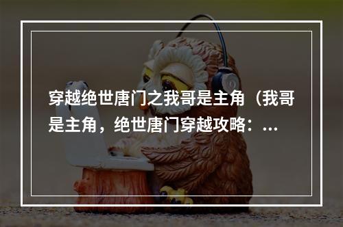 穿越绝世唐门之我哥是主角（我哥是主角，绝世唐门穿越攻略：）