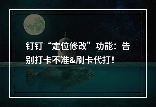 钉钉“定位修改”功能：告别打卡不准&刷卡代打！