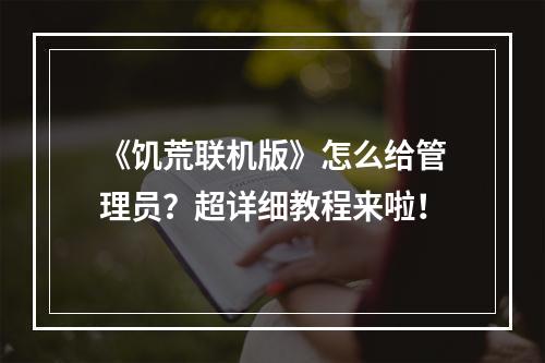 《饥荒联机版》怎么给管理员？超详细教程来啦！