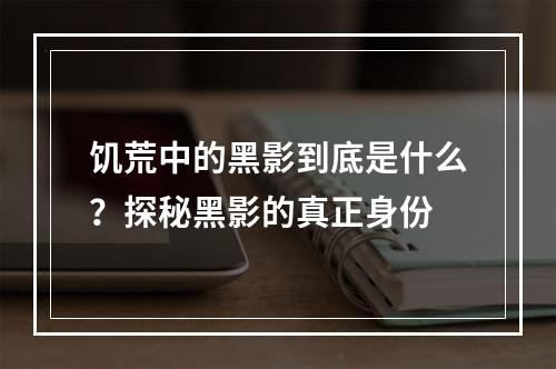 饥荒中的黑影到底是什么？探秘黑影的真正身份