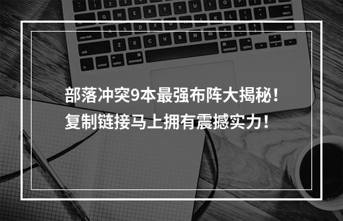 部落冲突9本最强布阵大揭秘！复制链接马上拥有震撼实力！