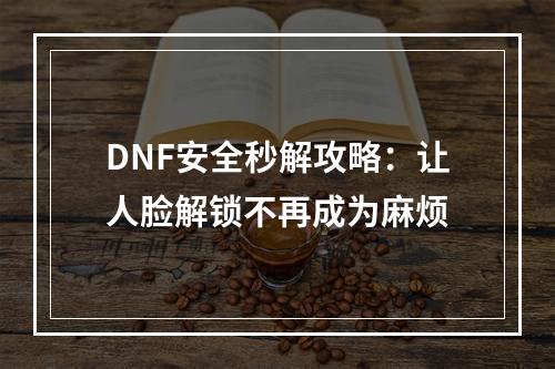 DNF安全秒解攻略：让人脸解锁不再成为麻烦