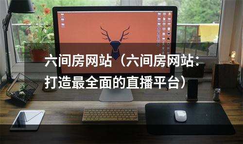 六间房网站（六间房网站：打造最全面的直播平台）