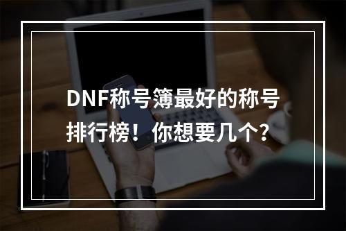 DNF称号簿最好的称号排行榜！你想要几个？