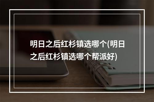 明日之后红杉镇选哪个(明日之后红杉镇选哪个帮派好)