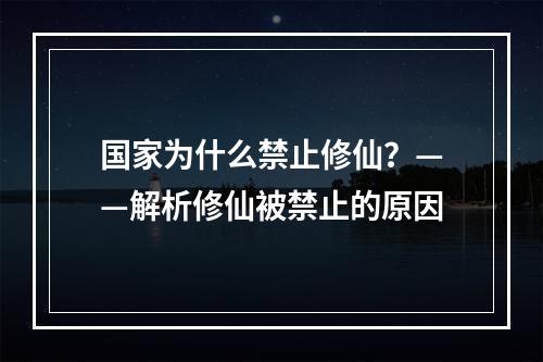 国家为什么禁止修仙？——解析修仙被禁止的原因