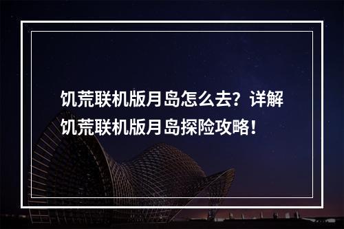 饥荒联机版月岛怎么去？详解饥荒联机版月岛探险攻略！