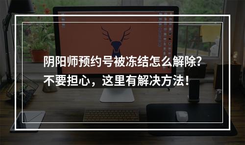 阴阳师预约号被冻结怎么解除？不要担心，这里有解决方法！