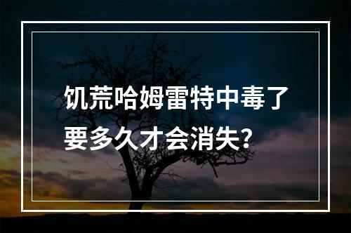 饥荒哈姆雷特中毒了要多久才会消失？