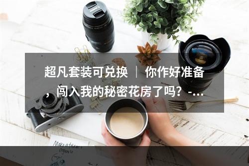 超凡套装可兑换 ｜ 你作好准备，闯入我的秘密花房了吗？--安卓攻略网