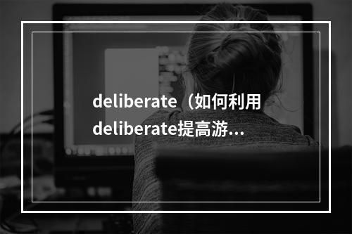 deliberate（如何利用deliberate提高游戏技能——探讨游戏中的深思熟虑）