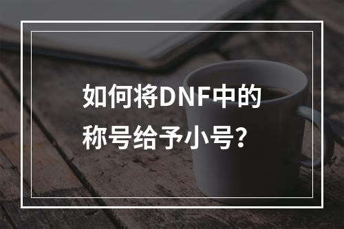 如何将DNF中的称号给予小号？