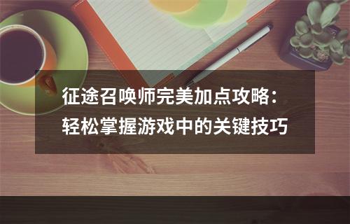 征途召唤师完美加点攻略：轻松掌握游戏中的关键技巧