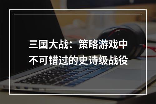 三国大战：策略游戏中不可错过的史诗级战役