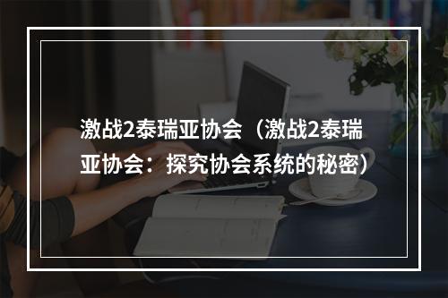 激战2泰瑞亚协会（激战2泰瑞亚协会：探究协会系统的秘密）