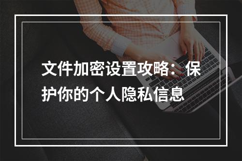 文件加密设置攻略：保护你的个人隐私信息