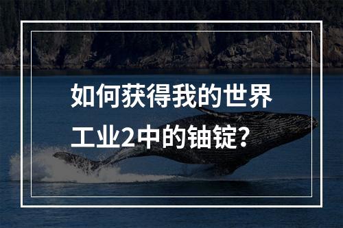 如何获得我的世界工业2中的铀锭？