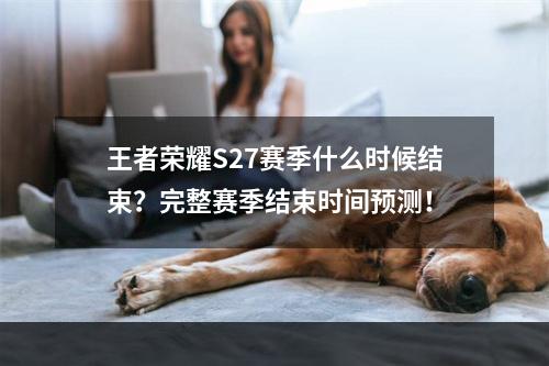 王者荣耀S27赛季什么时候结束？完整赛季结束时间预测！