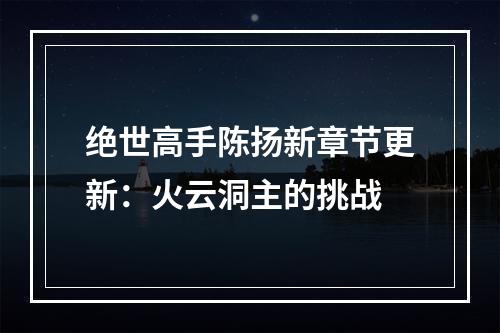 绝世高手陈扬新章节更新：火云洞主的挑战