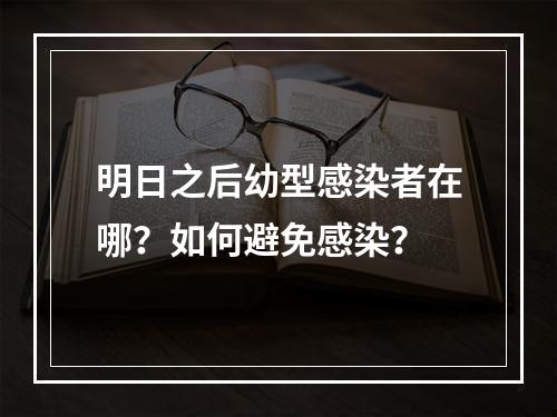 明日之后幼型感染者在哪？如何避免感染？