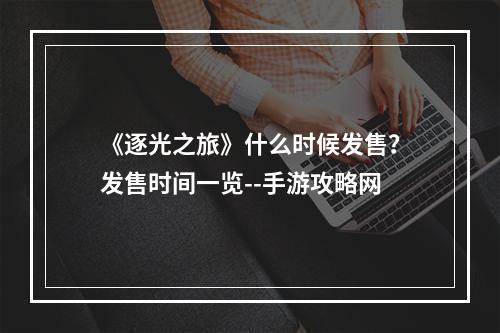 《逐光之旅》什么时候发售？发售时间一览--手游攻略网