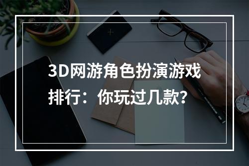 3D网游角色扮演游戏排行：你玩过几款？