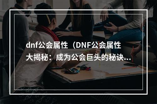 dnf公会属性（DNF公会属性大揭秘：成为公会巨头的秘诀）