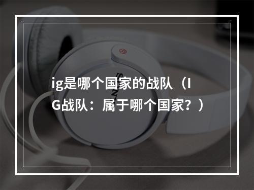 ig是哪个国家的战队（IG战队：属于哪个国家？）