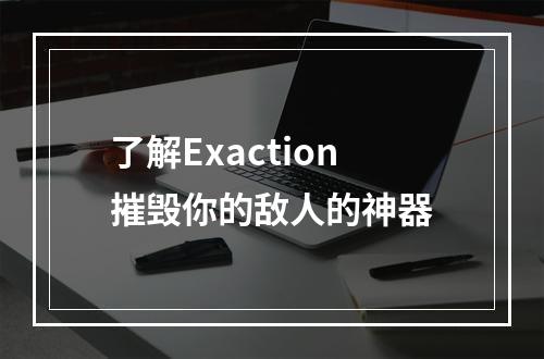 了解Exaction摧毁你的敌人的神器