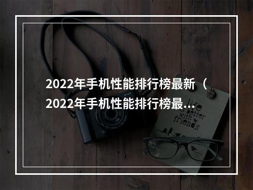 2022年手机性能排行榜最新（2022年手机性能排行榜最新发布！）