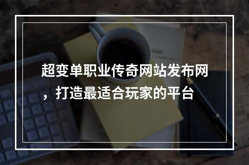 超变单职业传奇网站发布网，打造最适合玩家的平台