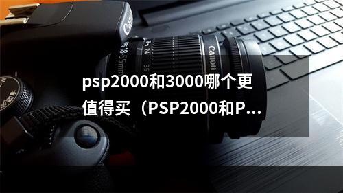 psp2000和3000哪个更值得买（PSP2000和PSP3000哪个更值得购买？——两款掌机详细比较）