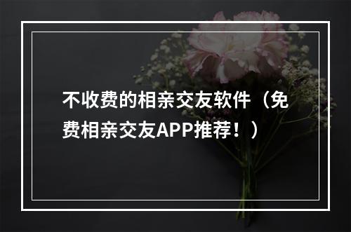 不收费的相亲交友软件（免费相亲交友APP推荐！）