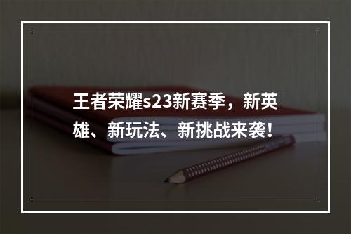 王者荣耀s23新赛季，新英雄、新玩法、新挑战来袭！