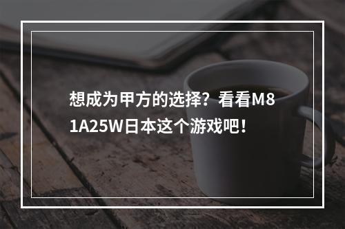 想成为甲方的选择？看看M81A25W日本这个游戏吧！