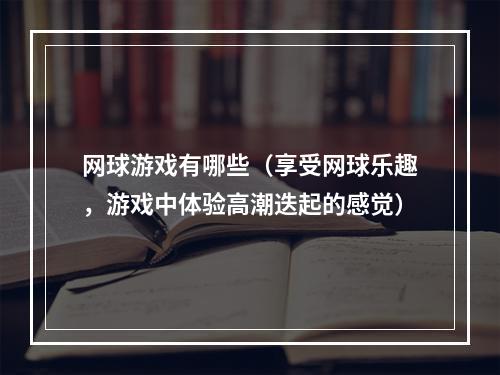 网球游戏有哪些（享受网球乐趣，游戏中体验高潮迭起的感觉）