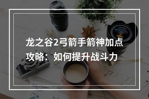 龙之谷2弓箭手箭神加点攻略：如何提升战斗力