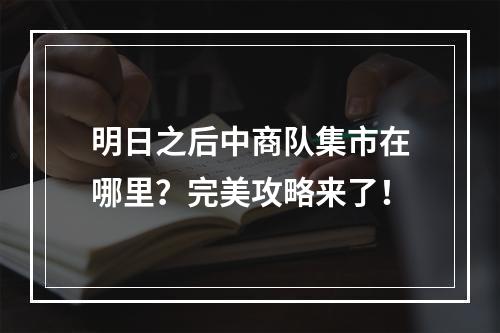 明日之后中商队集市在哪里？完美攻略来了！