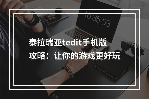 泰拉瑞亚tedit手机版攻略：让你的游戏更好玩