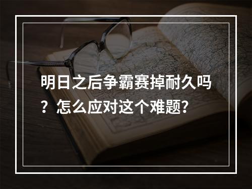 明日之后争霸赛掉耐久吗？怎么应对这个难题？