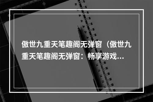 傲世九重天笔趣阁无弹窗（傲世九重天笔趣阁无弹窗：畅享游戏攻略究竟如何？）