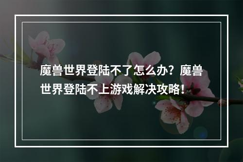 魔兽世界登陆不了怎么办？魔兽世界登陆不上游戏解决攻略！