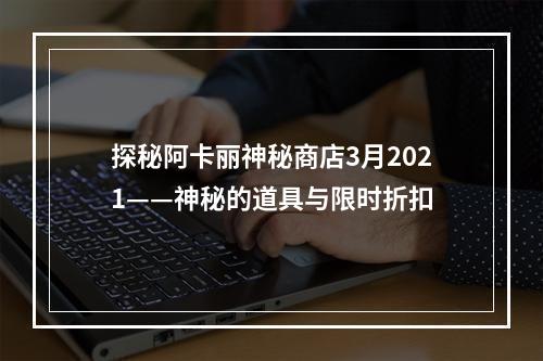 探秘阿卡丽神秘商店3月2021——神秘的道具与限时折扣