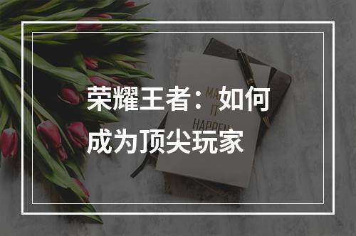 荣耀王者：如何成为顶尖玩家