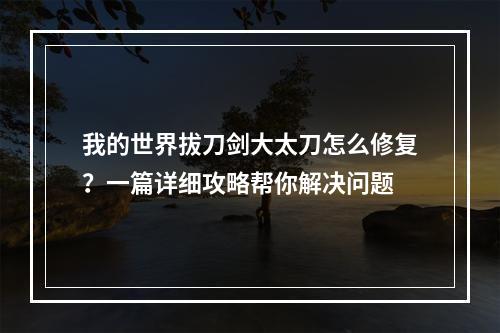 我的世界拔刀剑大太刀怎么修复？一篇详细攻略帮你解决问题