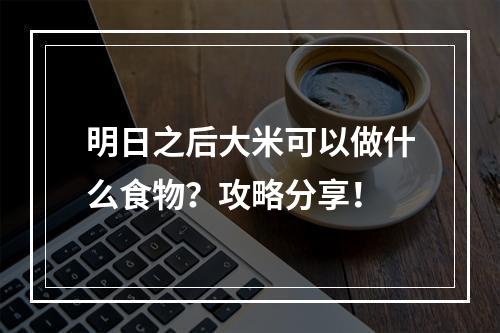 明日之后大米可以做什么食物？攻略分享！