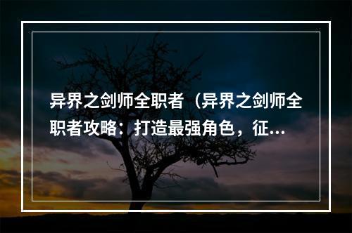 异界之剑师全职者（异界之剑师全职者攻略：打造最强角色，征服异世界）