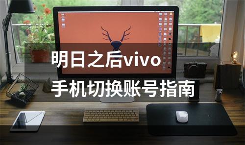 明日之后vivo手机切换账号指南