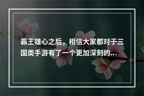 霸王雄心之后，相信大家都对于三国类手游有了一个更加深刻的认识。如果您也对三国手游感兴趣，那么本文将为