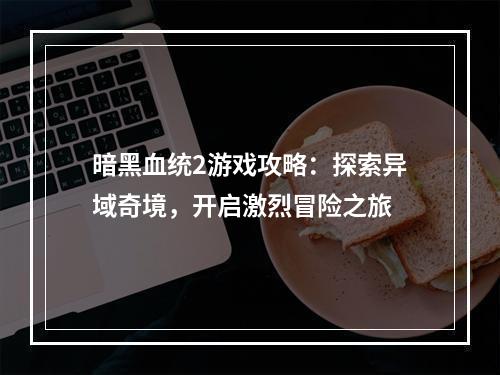 暗黑血统2游戏攻略：探索异域奇境，开启激烈冒险之旅